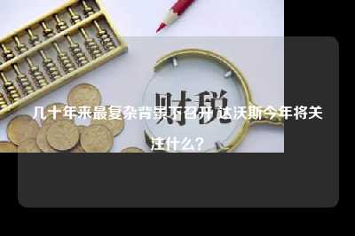 几十年来最复杂背景下召开 达沃斯今年将关注什么?