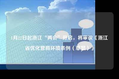 1月22日起浙江“两会”开启,将审议《浙江省优化营商环境条例(草案)》